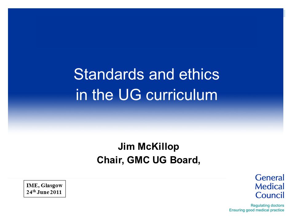  ImE Jim McKillop Chair, GMC UG Board, Standards and ethics in the UG curriculum IME, Glasgow 24 th June 2011