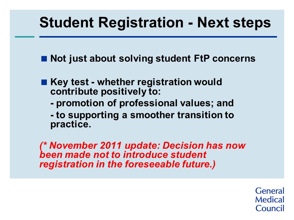 Student Registration - Next steps  Not just about solving student FtP concerns  Key test - whether registration would contribute positively to: - promotion of professional values; and - to supporting a smoother transition to practice.