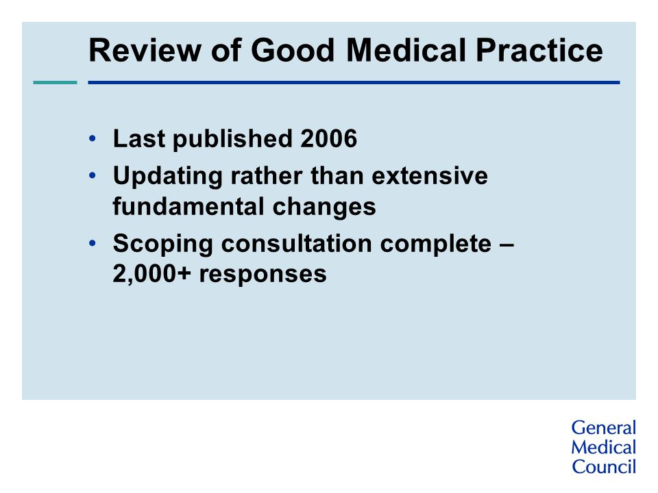 Review of Good Medical Practice Last published 2006 Updating rather than extensive fundamental changes Scoping consultation complete – 2,000+ responses