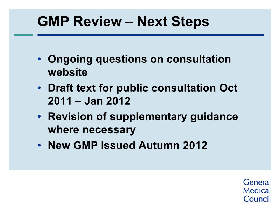 GMP Review – Next Steps Ongoing questions on consultation website Draft text for public consultation Oct 2011 – Jan 2012 Revision of supplementary guidance where necessary New GMP issued Autumn 2012