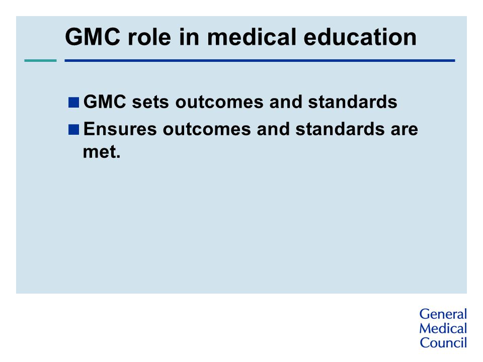 GMC role in medical education  GMC sets outcomes and standards  Ensures outcomes and standards are met.