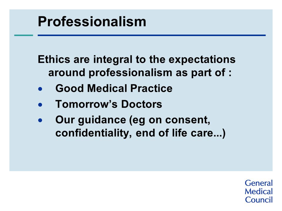 Professionalism Ethics are integral to the expectations around professionalism as part of :  Good Medical Practice  Tomorrow’s Doctors  Our guidance (eg on consent, confidentiality, end of life care...)