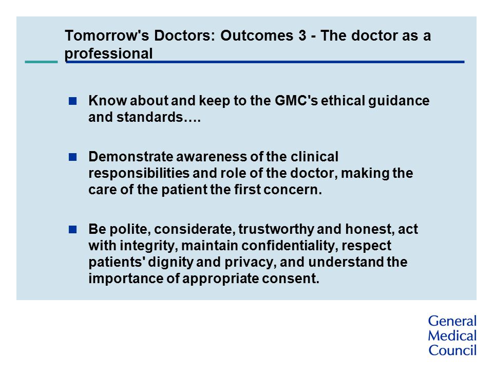 Tomorrow s Doctors: Outcomes 3 - The doctor as a professional  Know about and keep to the GMC s ethical guidance and standards….