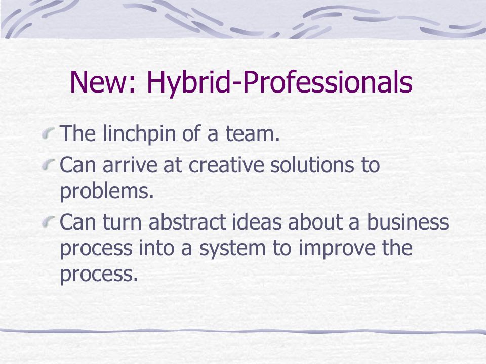 New: Hybrid-Professionals The linchpin of a team. Can arrive at creative solutions to problems.