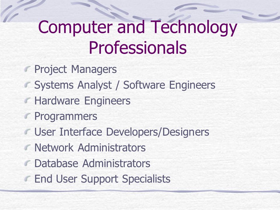 Computer and Technology Professionals Project Managers Systems Analyst / Software Engineers Hardware Engineers Programmers User Interface Developers/Designers Network Administrators Database Administrators End User Support Specialists