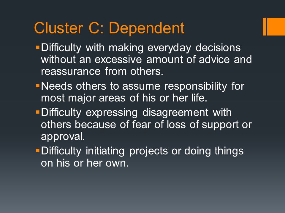 Cluster C: Dependent  Difficulty with making everyday decisions without an excessive amount of advice and reassurance from others.