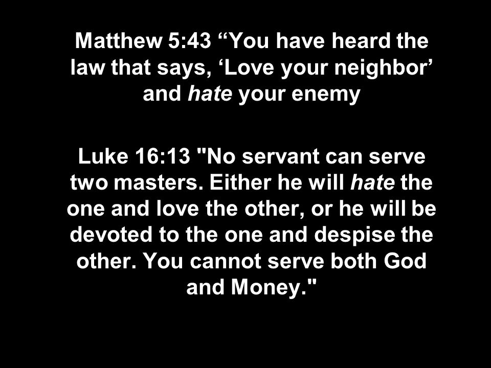 Matthew 5:43 You have heard the law that says, ‘Love your neighbor’ and hate your enemy Luke 16:13 No servant can serve two masters.