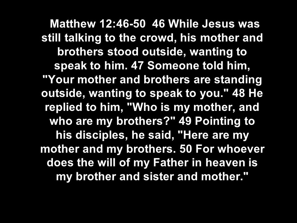  Matthew 12: While Jesus was still talking to the crowd, his mother and brothers stood outside, wanting to speak to him.