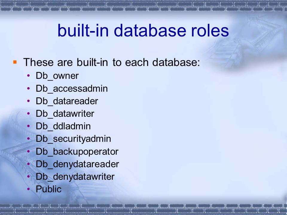 built-in database roles  These are built-in to each database: Db_owner Db_accessadmin Db_datareader Db_datawriter Db_ddladmin Db_securityadmin Db_backupoperator Db_denydatareader Db_denydatawriter Public