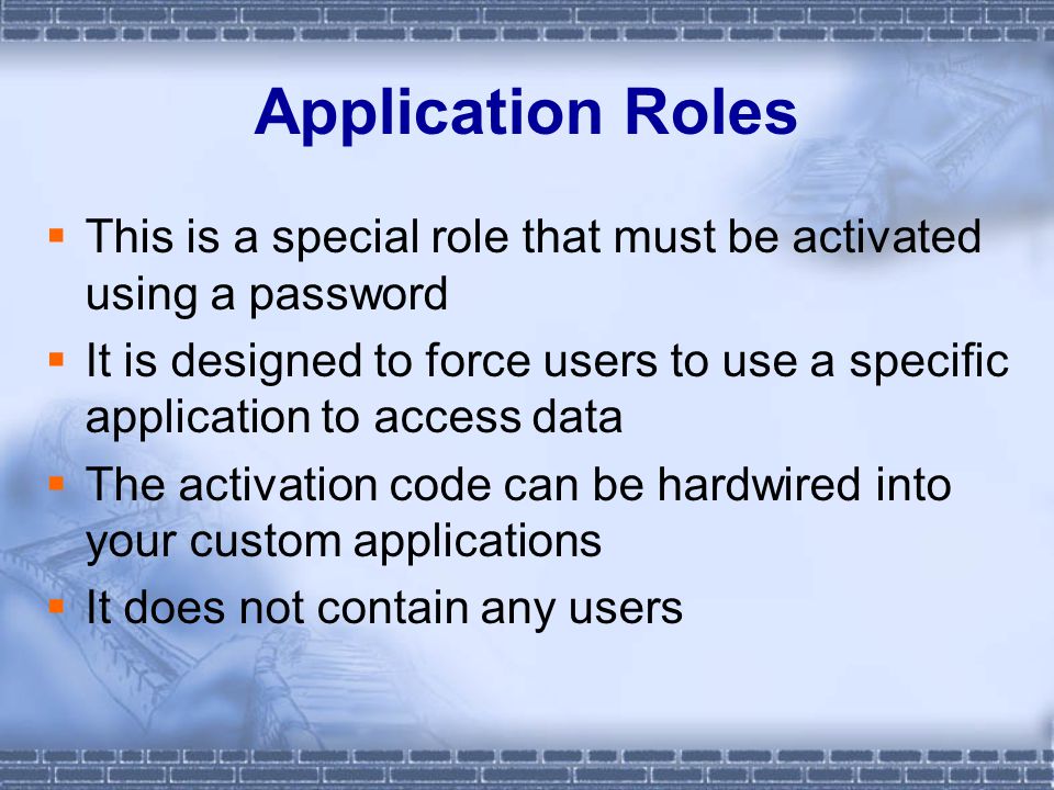 Application Roles  This is a special role that must be activated using a password  It is designed to force users to use a specific application to access data  The activation code can be hardwired into your custom applications  It does not contain any users