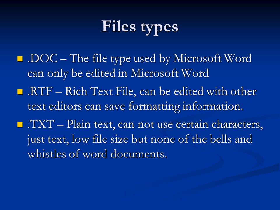Files types.DOC – The file type used by Microsoft Word can only be edited in Microsoft Word.DOC – The file type used by Microsoft Word can only be edited in Microsoft Word.RTF – Rich Text File, can be edited with other text editors can save formatting information..RTF – Rich Text File, can be edited with other text editors can save formatting information..TXT – Plain text, can not use certain characters, just text, low file size but none of the bells and whistles of word documents..TXT – Plain text, can not use certain characters, just text, low file size but none of the bells and whistles of word documents.