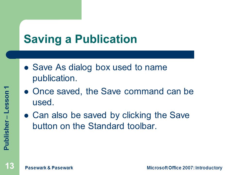 Publisher – Lesson 1 Pasewark & PasewarkMicrosoft Office 2007: Introductory 13 Saving a Publication Save As dialog box used to name publication.