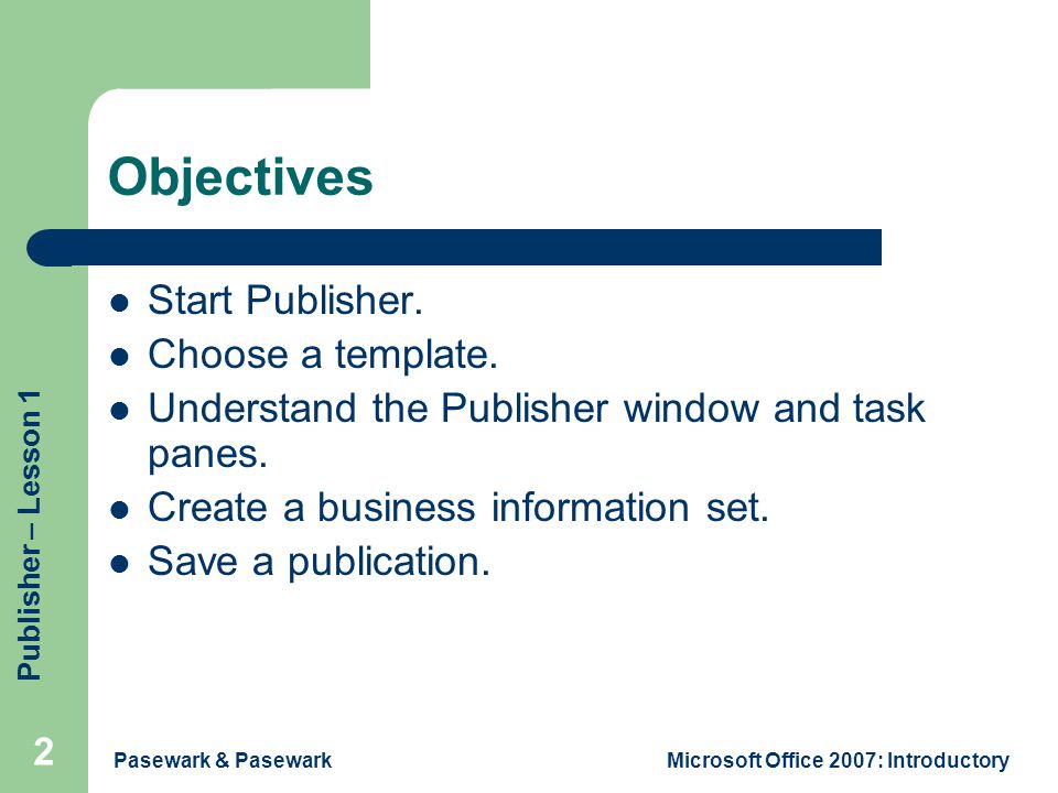 Publisher – Lesson 1 Pasewark & PasewarkMicrosoft Office 2007: Introductory 2 Objectives Start Publisher.
