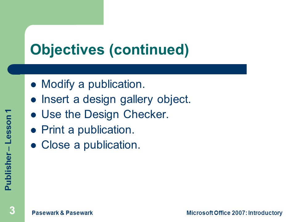 Publisher – Lesson 1 Pasewark & PasewarkMicrosoft Office 2007: Introductory 3 Objectives (continued) Modify a publication.
