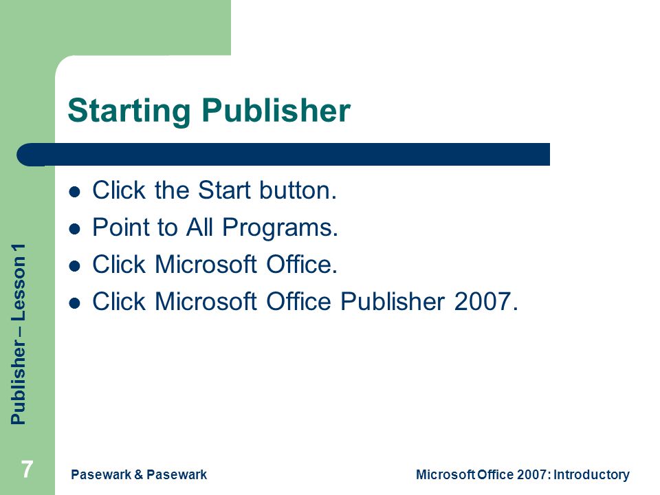 Publisher – Lesson 1 Pasewark & PasewarkMicrosoft Office 2007: Introductory 7 Starting Publisher Click the Start button.