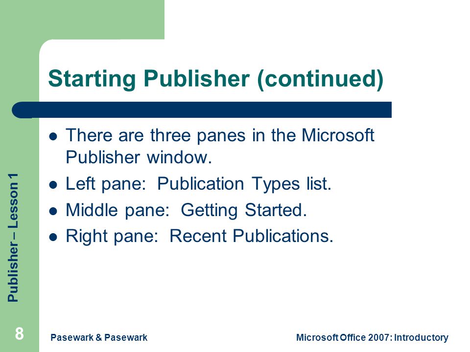 Publisher – Lesson 1 Pasewark & PasewarkMicrosoft Office 2007: Introductory 8 Starting Publisher (continued) There are three panes in the Microsoft Publisher window.