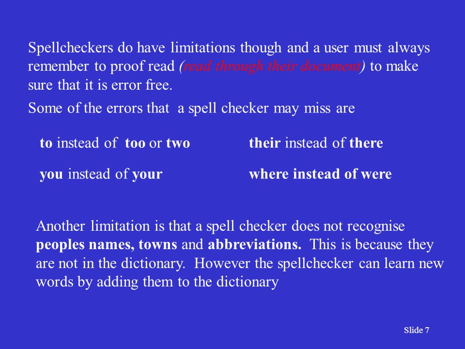Slide 7 Spellcheckers do have limitations though and a user must always remember to proof read (read through their document) to make sure that it is error free.