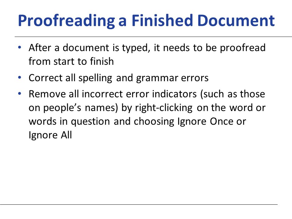 XP Proofreading a Finished Document After a document is typed, it needs to be proofread from start to finish Correct all spelling and grammar errors Remove all incorrect error indicators (such as those on people’s names) by right-clicking on the word or words in question and choosing Ignore Once or Ignore All