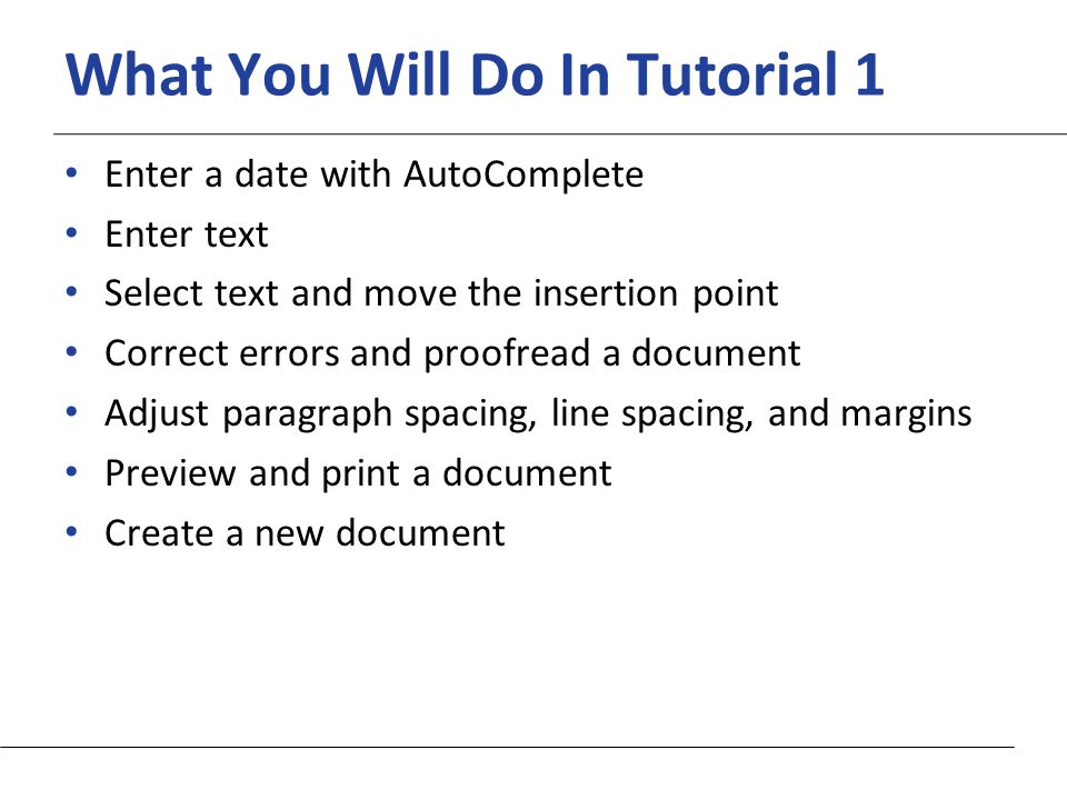 XP What You Will Do In Tutorial 1 Enter a date with AutoComplete Enter text Select text and move the insertion point Correct errors and proofread a document Adjust paragraph spacing, line spacing, and margins Preview and print a document Create a new document
