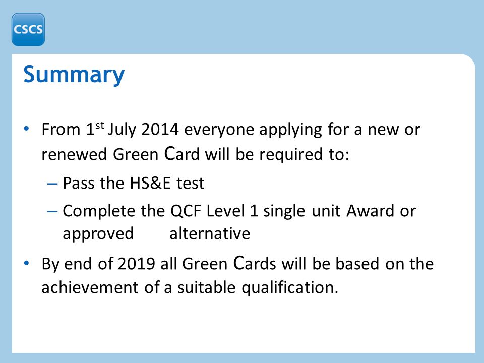 Summary From 1 st July 2014 everyone applying for a new or renewed Green C ard will be required to: – Pass the HS&E test – Complete the QCF Level 1 single unit Award or approved alternative By end of 2019 all Green C ards will be based on the achievement of a suitable qualification.