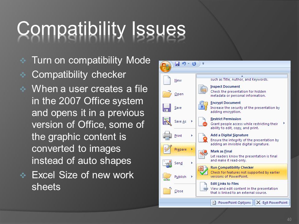  Turn on compatibility Mode  Compatibility checker  When a user creates a file in the 2007 Office system and opens it in a previous version of Office, some of the graphic content is converted to images instead of auto shapes  Excel Size of new work sheets 40