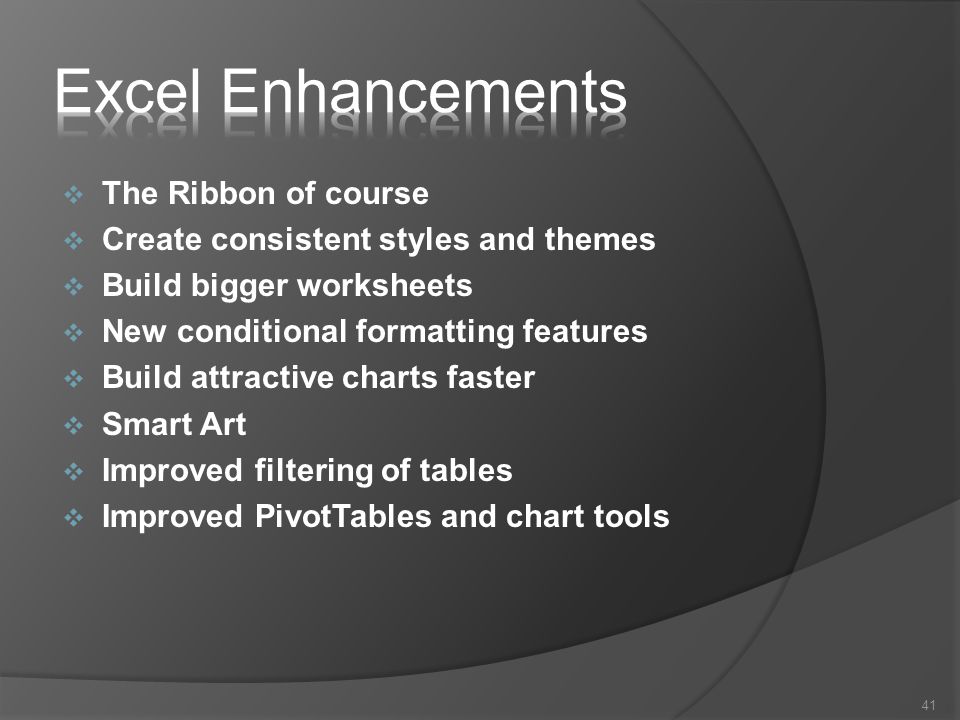  The Ribbon of course  Create consistent styles and themes  Build bigger worksheets  New conditional formatting features  Build attractive charts faster  Smart Art  Improved filtering of tables  Improved PivotTables and chart tools 41