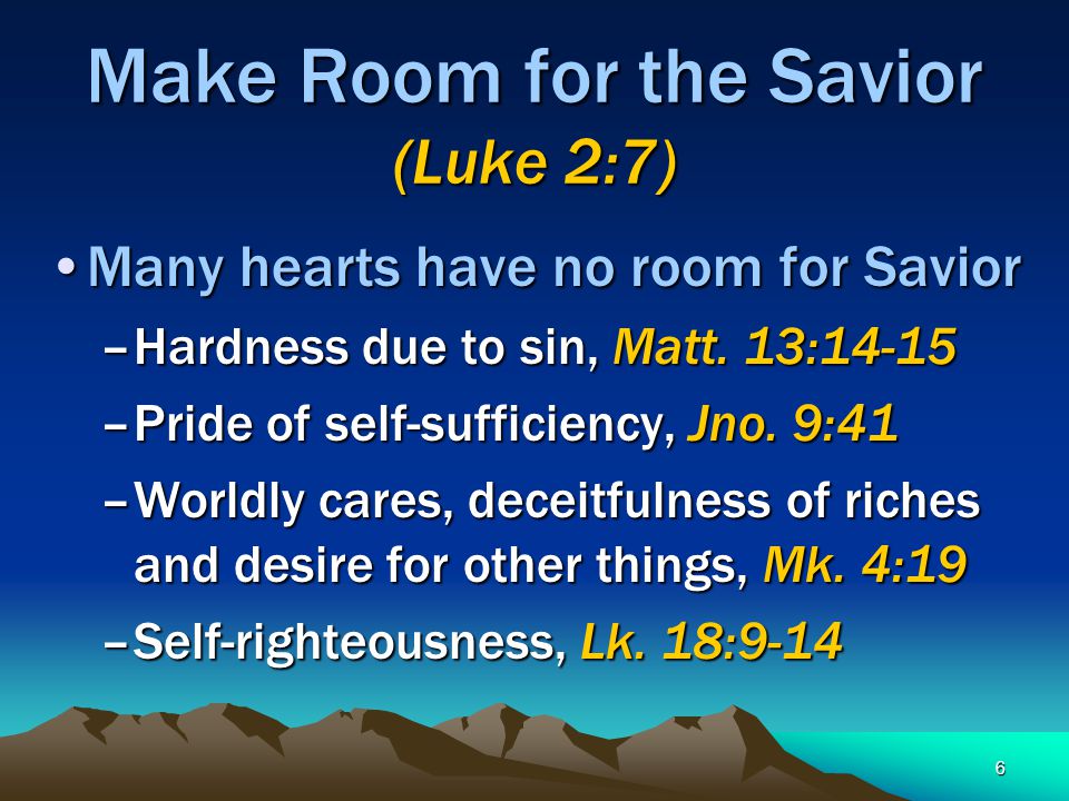 6 Make Room for the Savior (Luke 2:7) Many hearts have no room for SaviorMany hearts have no room for Savior –Hardness due to sin, Matt.