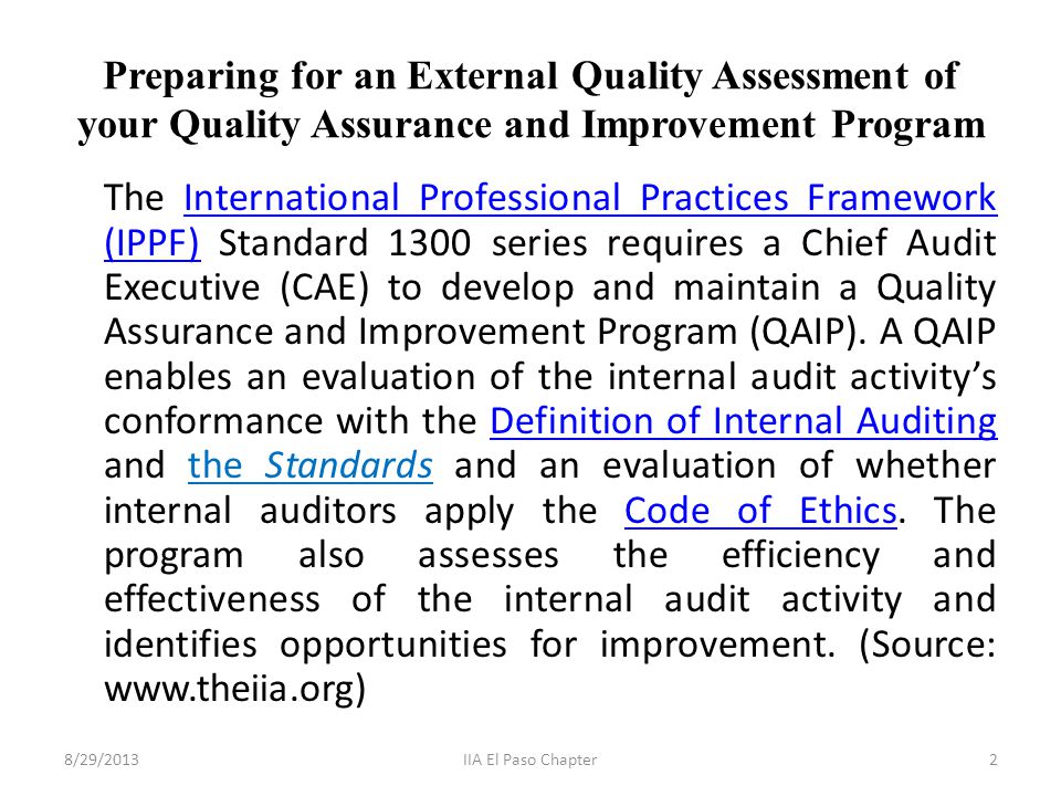 Preparing for an External Quality Assessment of your Quality Assurance and Improvement Program The International Professional Practices Framework (IPPF) Standard 1300 series requires a Chief Audit Executive (CAE) to develop and maintain a Quality Assurance and Improvement Program (QAIP).
