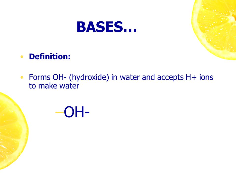 BASES… Definition: Forms OH- (hydroxide) in water and accepts H+ ions to make water –OH-