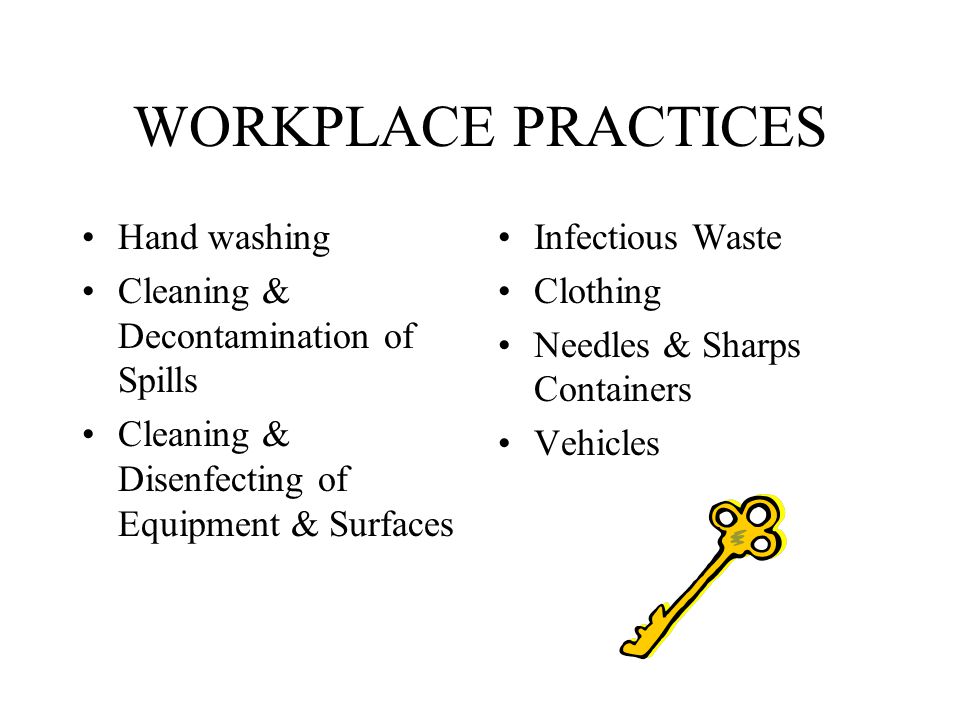 WORKPLACE PRACTICES Hand washing Cleaning & Decontamination of Spills Cleaning & Disenfecting of Equipment & Surfaces Infectious Waste Clothing Needles & Sharps Containers Vehicles