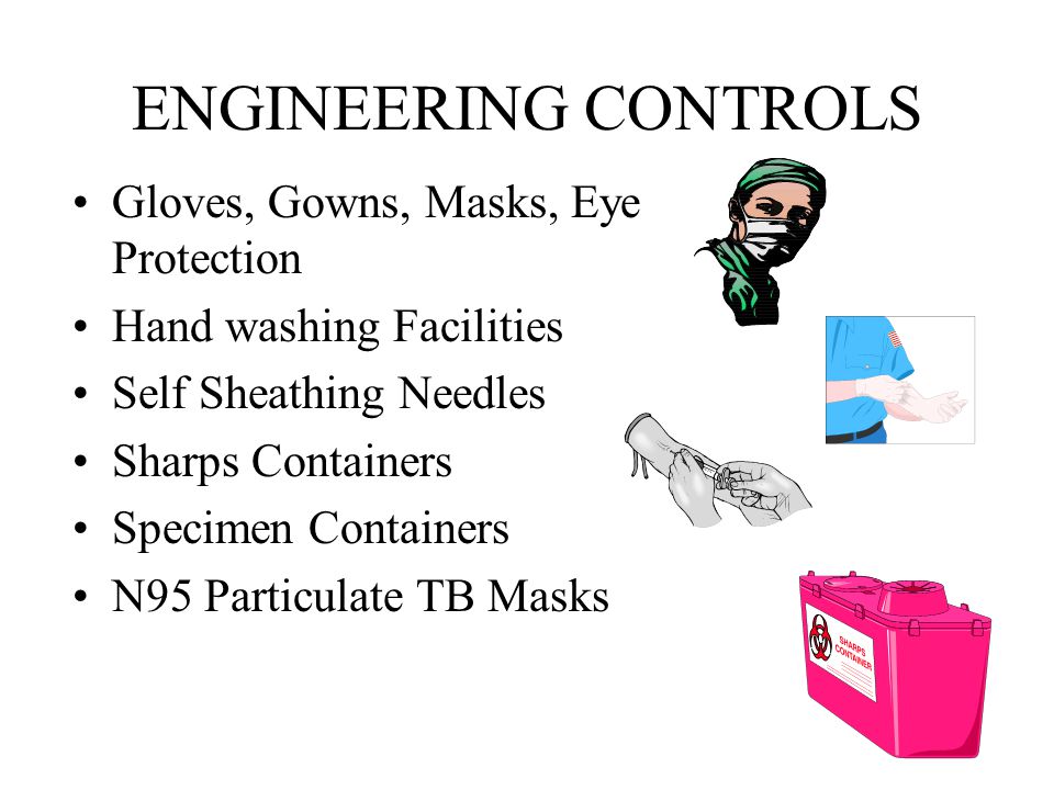 ENGINEERING CONTROLS Gloves, Gowns, Masks, Eye Protection Hand washing Facilities Self Sheathing Needles Sharps Containers Specimen Containers N95 Particulate TB Masks