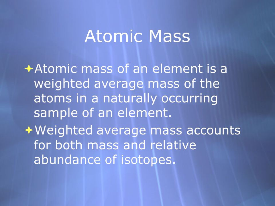 Atomic Mass  Atomic mass of an element is a weighted average mass of the atoms in a naturally occurring sample of an element.