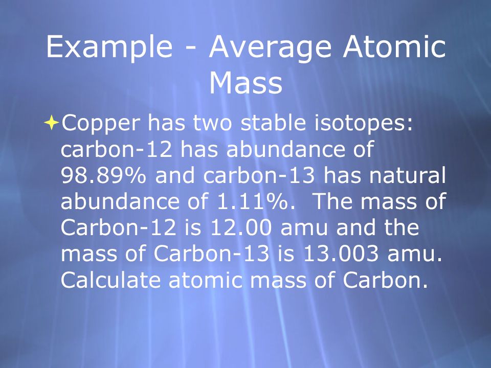 Example - Average Atomic Mass  Copper has two stable isotopes: carbon-12 has abundance of 98.89% and carbon-13 has natural abundance of 1.11%.