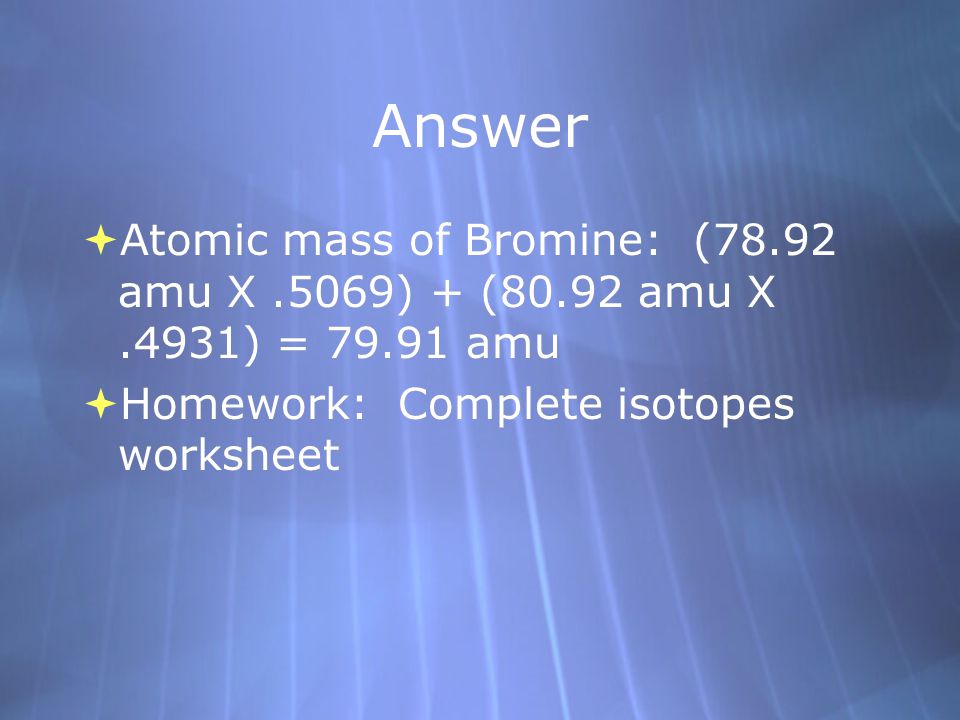 Answer  Atomic mass of Bromine: (78.92 amu X.5069) + (80.92 amu X.4931) = amu  Homework: Complete isotopes worksheet  Atomic mass of Bromine: (78.92 amu X.5069) + (80.92 amu X.4931) = amu  Homework: Complete isotopes worksheet