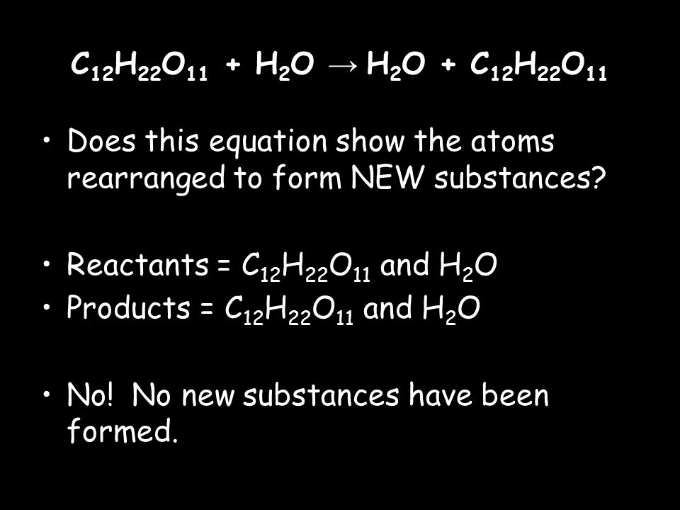C 12 H 22 O 11 + H 2 O → H 2 O + C 12 H 22 O 11 Does this equation show the atoms rearranged to form NEW substances.