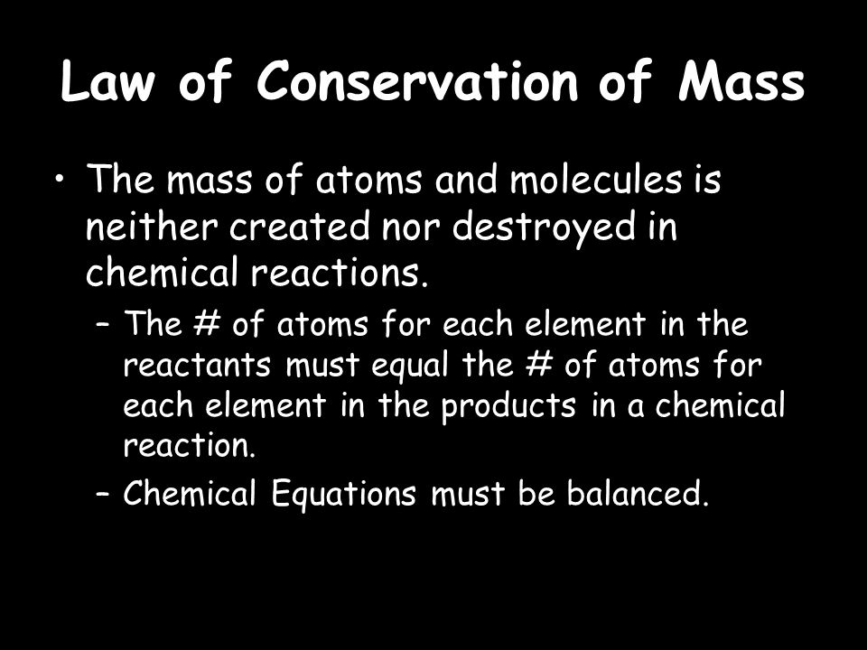 Law of Conservation of Mass The mass of atoms and molecules is neither created nor destroyed in chemical reactions.