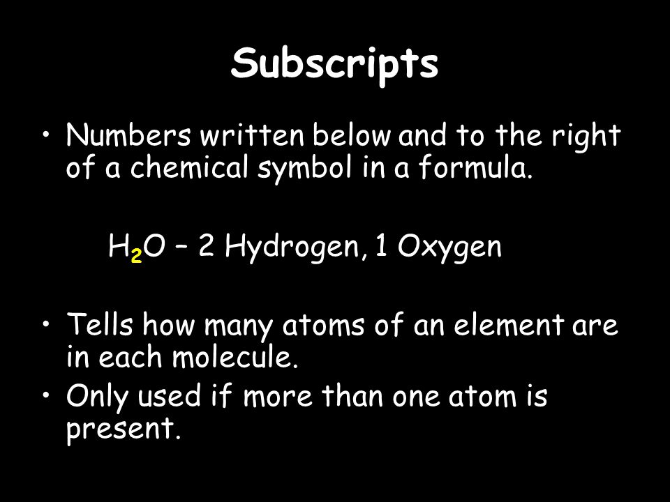 Subscripts Numbers written below and to the right of a chemical symbol in a formula.