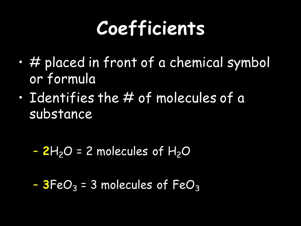 Coefficients # placed in front of a chemical symbol or formula Identifies the # of molecules of a substance –2H 2 O = 2 molecules of H 2 O –3FeO 3 = 3 molecules of FeO 3