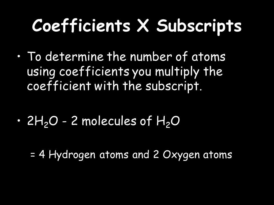 Coefficients X Subscripts To determine the number of atoms using coefficients you multiply the coefficient with the subscript.