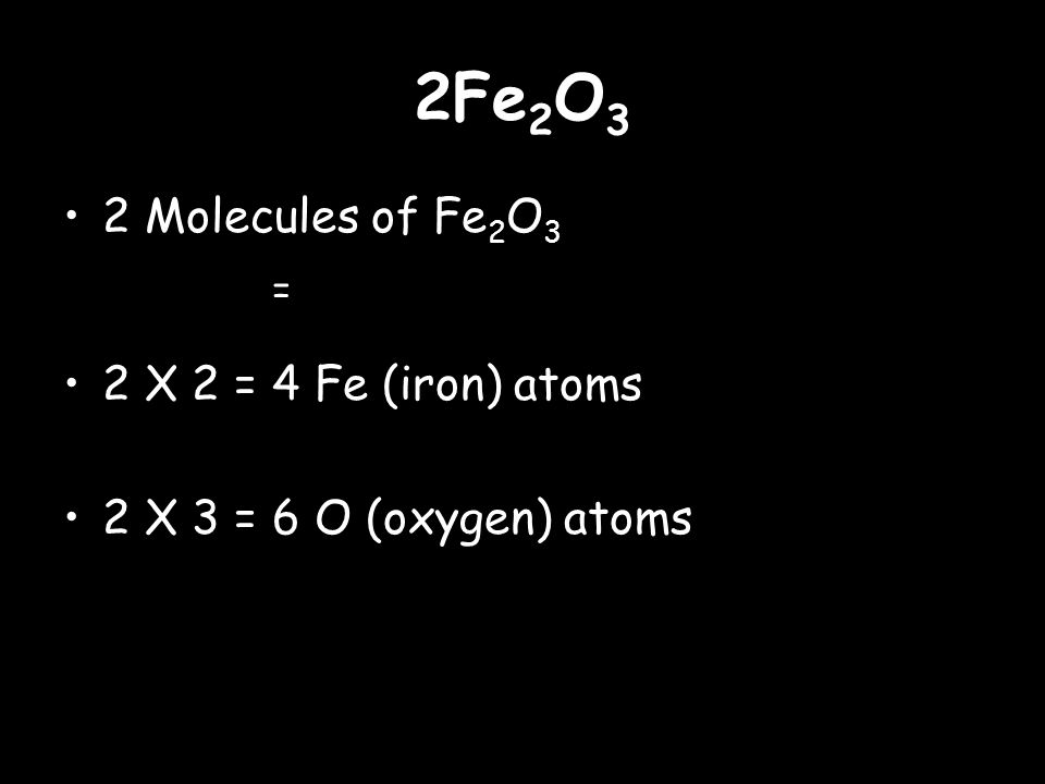 2Fe 2 O 3 2 Molecules of Fe 2 O 3 = 2 X 2 = 4 Fe (iron) atoms 2 X 3 = 6 O (oxygen) atoms