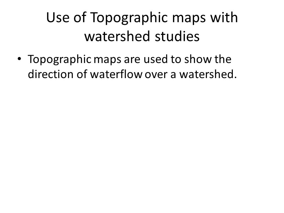 Use of Topographic maps with watershed studies Topographic maps are used to show the direction of waterflow over a watershed.