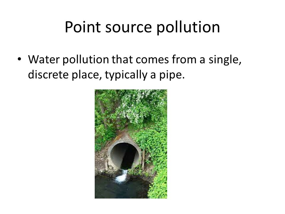 Point source pollution Water pollution that comes from a single, discrete place, typically a pipe.