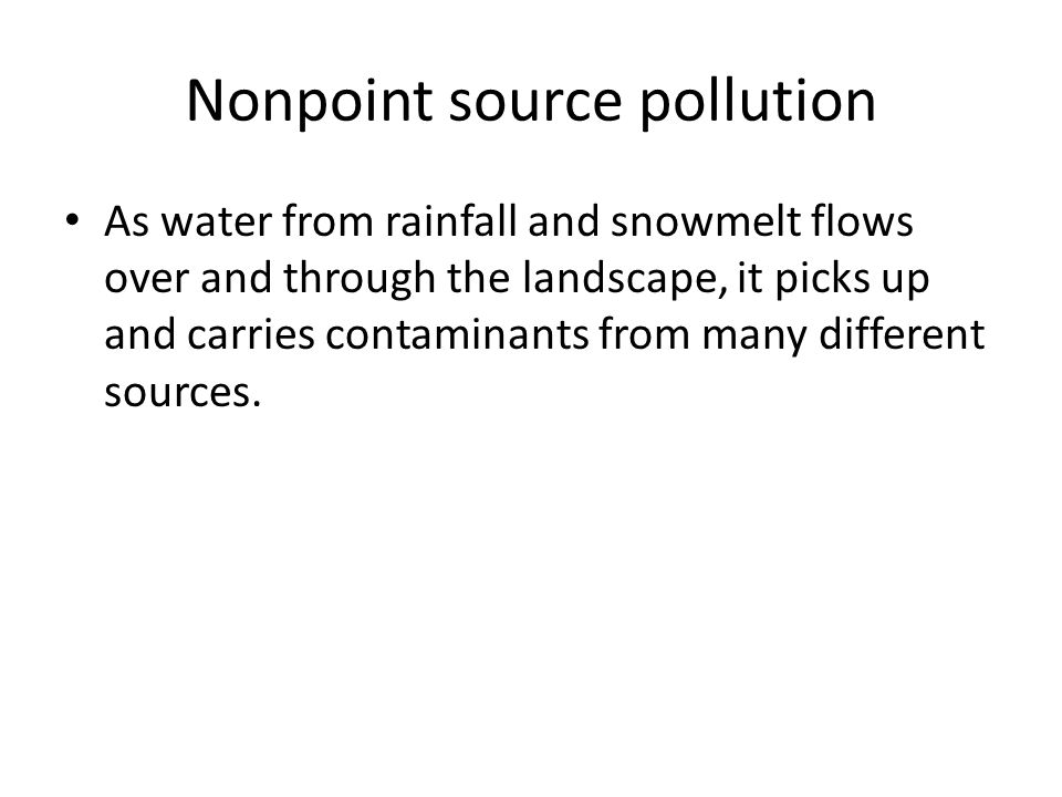 Nonpoint source pollution As water from rainfall and snowmelt flows over and through the landscape, it picks up and carries contaminants from many different sources.