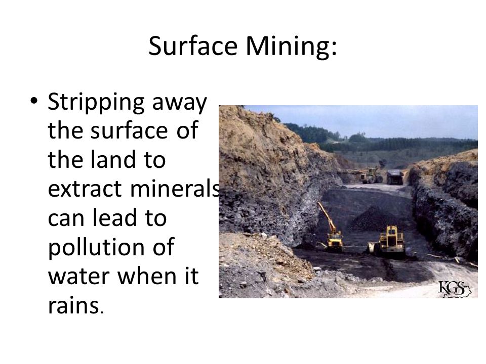 Surface Mining: Stripping away the surface of the land to extract minerals can lead to pollution of water when it rains.
