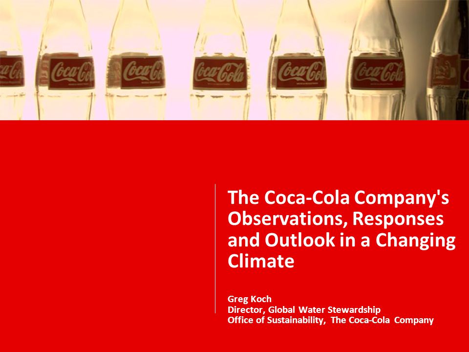 The Coca-Cola Company s Observations, Responses and Outlook in a Changing Climate Greg Koch Director, Global Water Stewardship Office of Sustainability, The Coca-Cola Company
