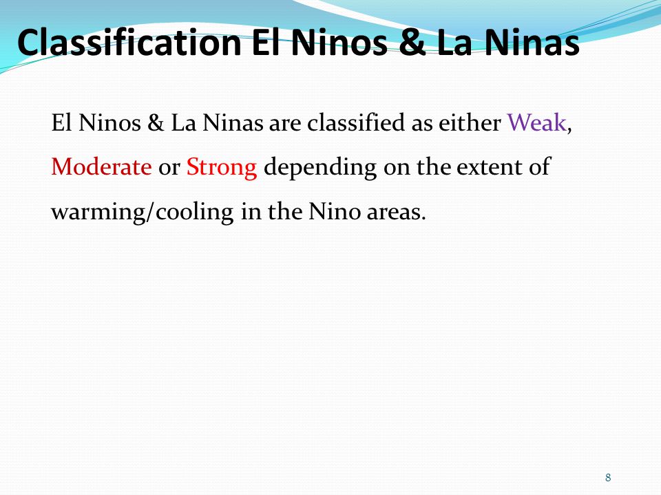 Classification El Ninos & La Ninas 8 El Ninos & La Ninas are classified as either Weak, Moderate or Strong depending on the extent of warming/cooling in the Nino areas.