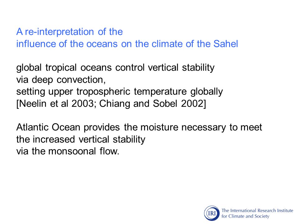 A re-interpretation of the influence of the oceans on the climate of the Sahel global tropical oceans control vertical stability via deep convection, setting upper tropospheric temperature globally [Neelin et al 2003; Chiang and Sobel 2002] Atlantic Ocean provides the moisture necessary to meet the increased vertical stability via the monsoonal flow.