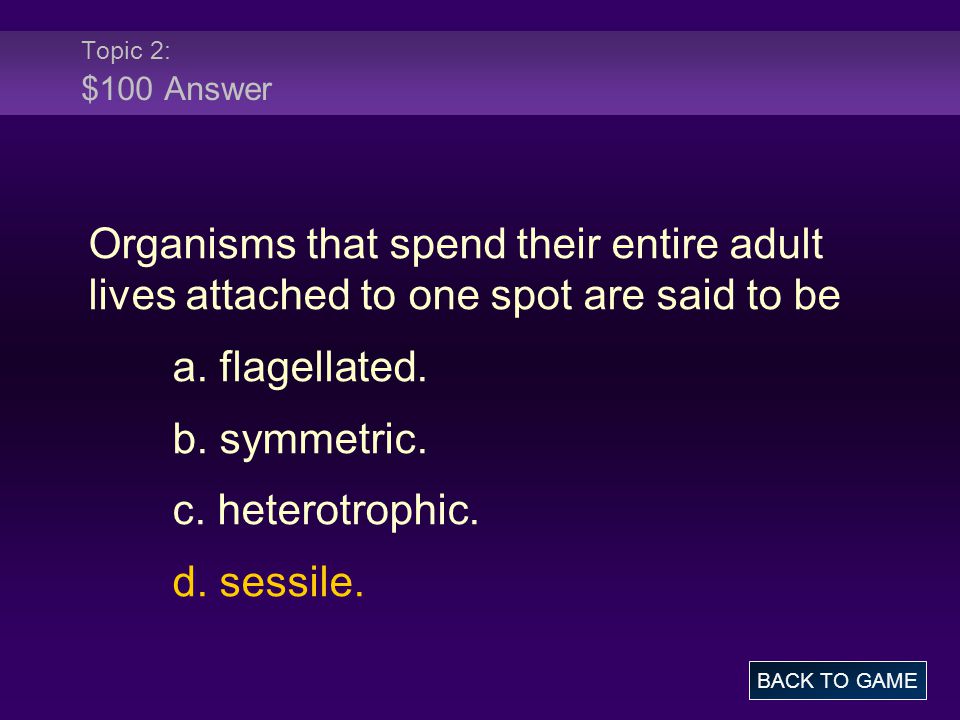 Topic 2: $100 Answer Organisms that spend their entire adult lives attached to one spot are said to be a.