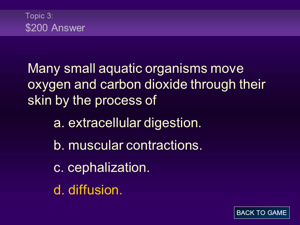 Topic 3: $200 Answer Many small aquatic organisms move oxygen and carbon dioxide through their skin by the process of a.