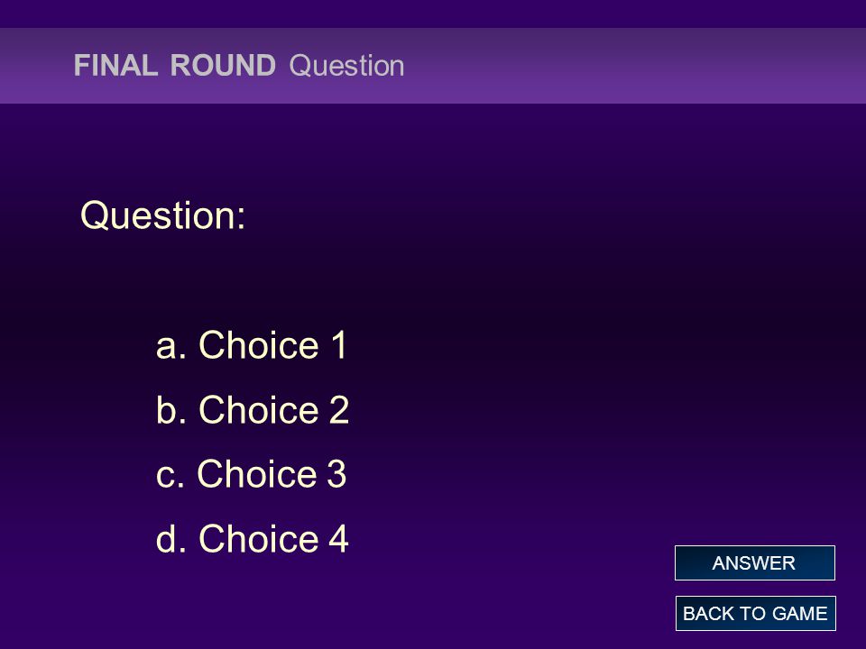 FINAL ROUND Question Question: a. Choice 1 b. Choice 2 c. Choice 3 d. Choice 4 BACK TO GAME ANSWER